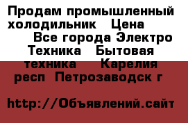 Продам промышленный холодильник › Цена ­ 40 000 - Все города Электро-Техника » Бытовая техника   . Карелия респ.,Петрозаводск г.